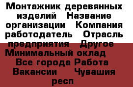 Монтажник деревянных изделий › Название организации ­ Компания-работодатель › Отрасль предприятия ­ Другое › Минимальный оклад ­ 1 - Все города Работа » Вакансии   . Чувашия респ.